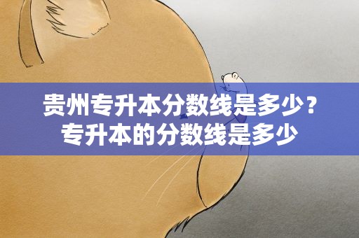 贵州专升本分数线是多少？专升本的分数线是多少