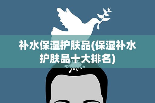 补水保湿护肤品(保湿补水护肤品十大排名)