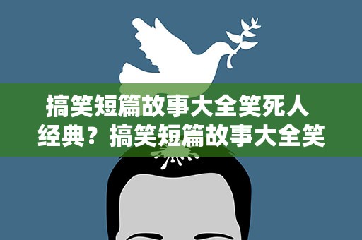 搞笑短篇故事大全笑死人 经典？搞笑短篇故事大全笑死人 经典语录