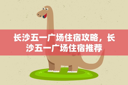 长沙五一广场住宿攻略，长沙五一广场住宿推荐