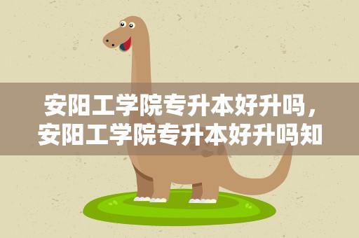 安阳工学院专升本好升吗，安阳工学院专升本好升吗知乎