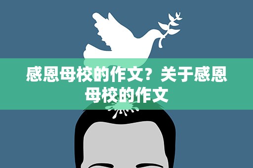 感恩母校的作文？关于感恩母校的作文