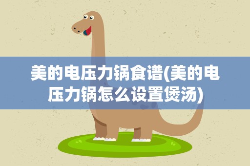 美的电压力锅食谱(美的电压力锅怎么设置煲汤)