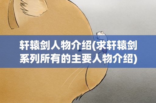 轩辕剑人物介绍(求轩辕剑系列所有的主要人物介绍)