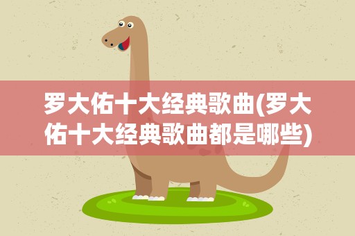 罗大佑十大经典歌曲(罗大佑十大经典歌曲都是哪些)