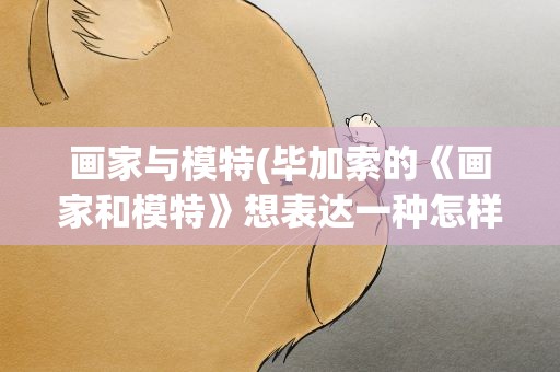 画家与模特(毕加索的《画家和模特》想表达一种怎样的寓意)