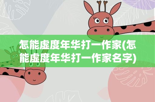 怎能虚度年华打一作家(怎能虚度年华打一作家名字)