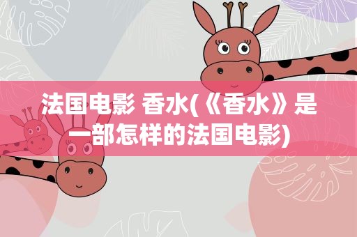 法国电影 香水(《香水》是一部怎样的法国电影)