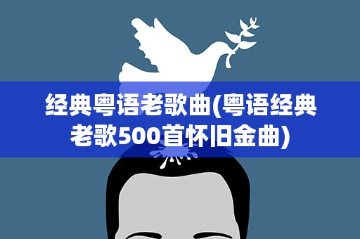 经典粤语老歌曲(粤语经典老歌500首怀旧金曲)