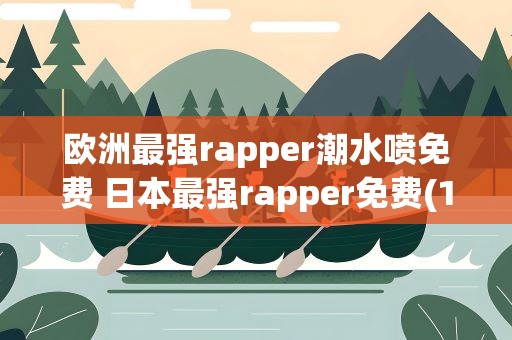 欧洲最强rapper潮水喷免费 日本最强rapper免费(19岁rapper潮水免费的)