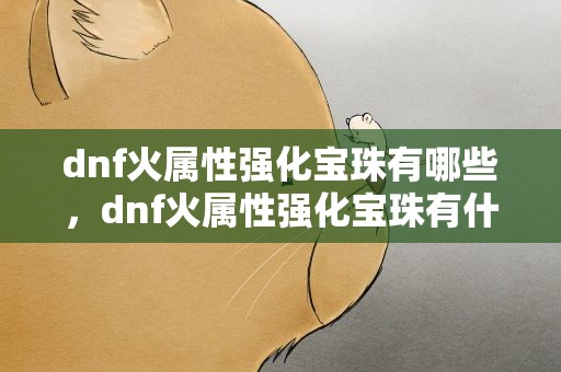 dnf火属性强化宝珠有哪些，dnf火属性强化宝珠有什么