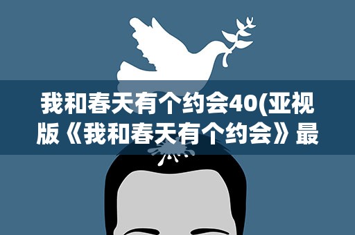 我和春天有个约会40(亚视版《我和春天有个约会》最后结局)