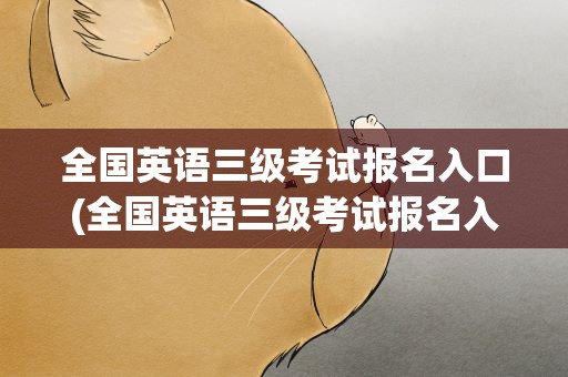 全国英语三级考试报名入口(全国英语三级考试报名入口官网)