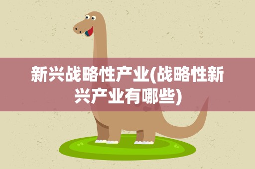 新兴战略性产业(战略性新兴产业有哪些)