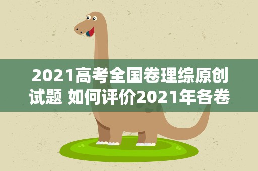 2021高考全国卷理综原创试题 如何评价2021年各卷高考理综题哪科最难有哪些变化