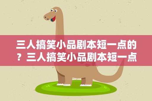 三人搞笑小品剧本短一点的？三人搞笑小品剧本短一点的视频