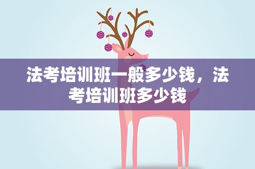 法考培训班一般多少钱，法考培训班多少钱