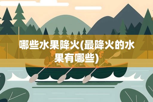 哪些水果降火(最降火的水果有哪些)