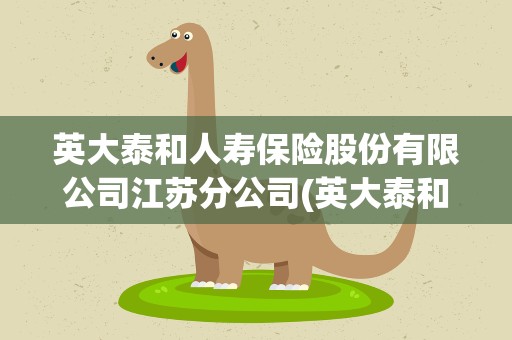 英大泰和人寿保险股份有限公司江苏分公司(英大泰和财产保险股份有限公司河北分公司)