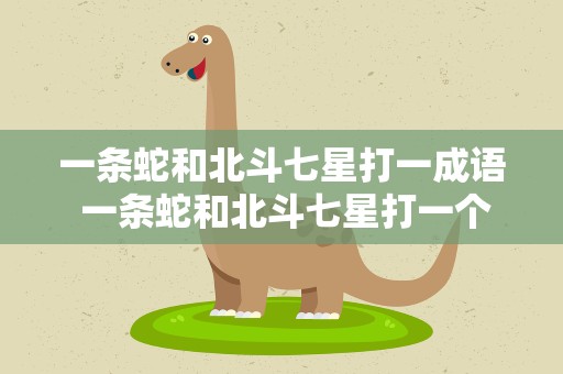 一条蛇和北斗七星打一成语 一条蛇和北斗七星打一个成语