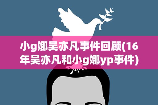 小g娜吴亦凡事件回顾(16年吴亦凡和小g娜yp事件)