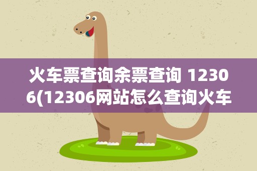 火车票查询余票查询 12306(12306网站怎么查询火车票余票)