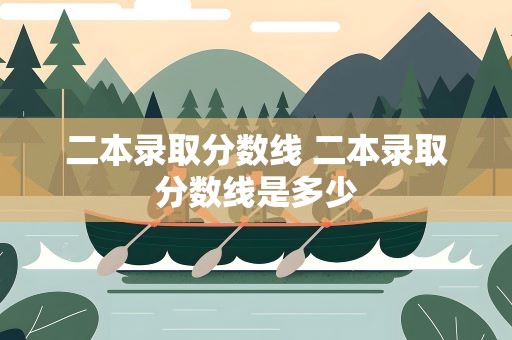 二本录取分数线 二本录取分数线是多少