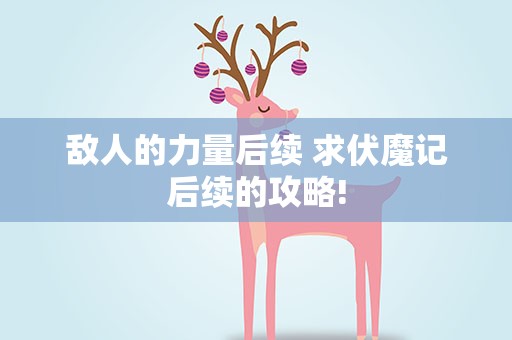 敌人的力量后续 求伏魔记后续的攻略!