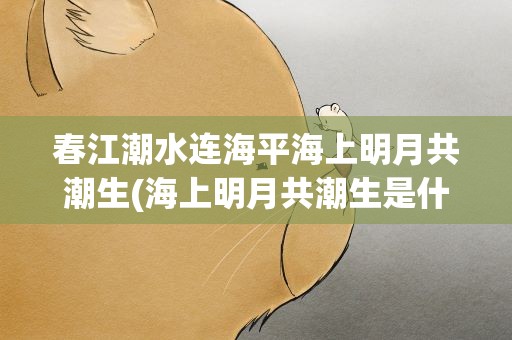 春江潮水连海平海上明月共潮生(海上明月共潮生是什么意思)