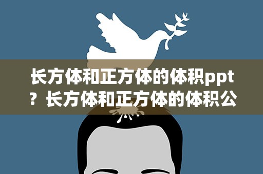 长方体和正方体的体积ppt？长方体和正方体的体积公式