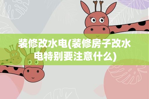 装修改水电(装修房子改水电特别要注意什么)