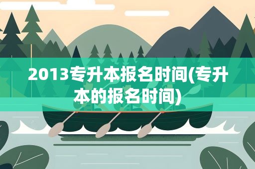 2013专升本报名时间(专升本的报名时间)