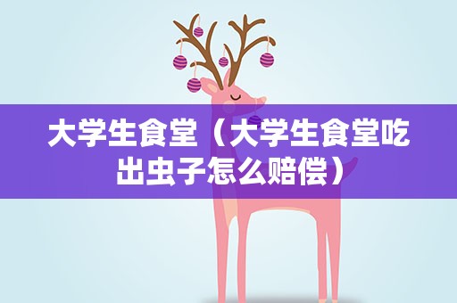 大学生食堂（大学生食堂吃出虫子怎么赔偿）