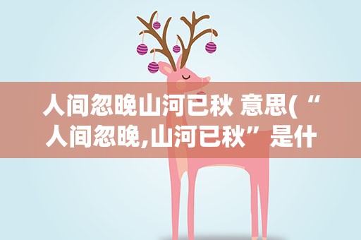 人间忽晚山河已秋 意思(“人间忽晚,山河已秋”是什么意思)