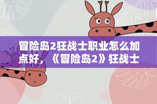 冒险岛2狂战士职业怎么加点好，《冒险岛2》狂战士新手怎么加点 狂战士职业属性技能