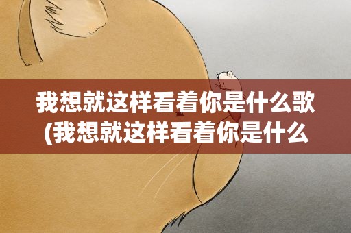我想就这样看着你是什么歌(我想就这样看着你是什么歌的歌词)