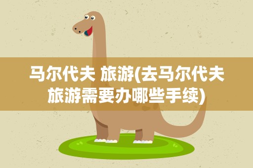 马尔代夫 旅游(去马尔代夫旅游需要办哪些手续)