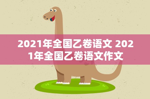 2021年全国乙卷语文 2021年全国乙卷语文作文