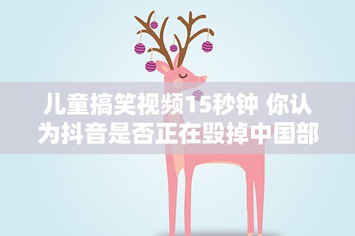 儿童搞笑视频15秒钟 你认为抖音是否正在毁掉中国部分的年轻人
