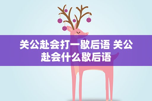 关公赴会打一歇后语 关公赴会什么歇后语