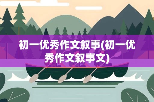 初一优秀作文叙事(初一优秀作文叙事文)