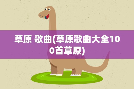 草原 歌曲(草原歌曲大全100首草原)
