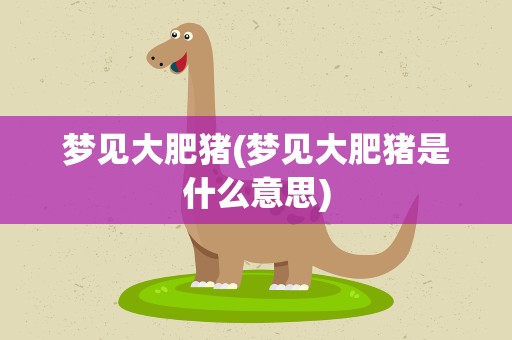 梦见大肥猪(梦见大肥猪是什么意思)