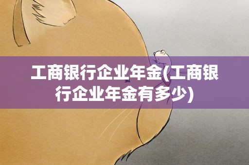 工商银行企业年金(工商银行企业年金有多少)