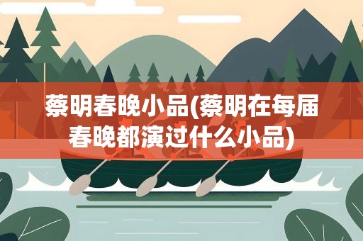 蔡明春晚小品(蔡明在每届春晚都演过什么小品)