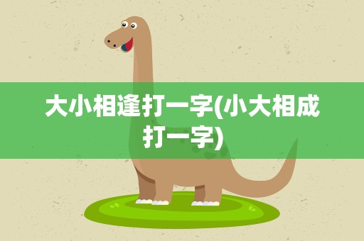 大小相逢打一字(小大相成打一字)