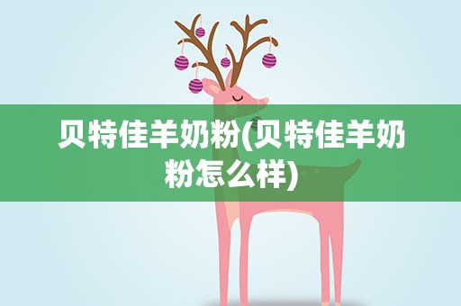 贝特佳羊奶粉(贝特佳羊奶粉怎么样)