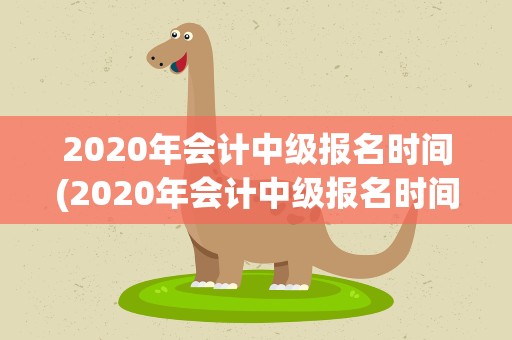 2020年会计中级报名时间(2020年会计中级报名时间是什么时候)