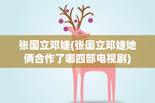 张国立邓婕(张国立邓婕她俩合作了哪四部电视剧)