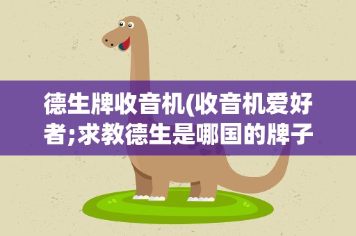 德生牌收音机(收音机爱好者;求教德生是哪国的牌子)